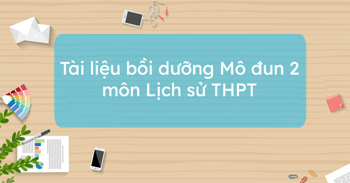 Tài liệu bồi dưỡng Mô đun 2 môn Lịch sử THPT Tài liệu tập huấn Lịch