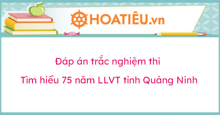 Đáp án trắc nghiệm thi Tìm hiểu 75 năm LLVT tỉnh Quảng Ninh TUẦN 5