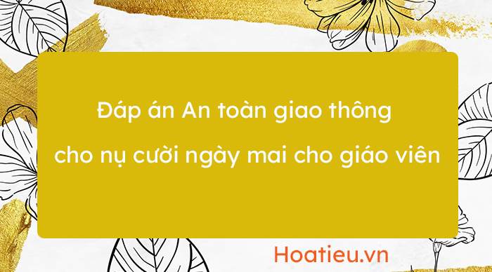 Đáp án An toàn giao thông cho nụ cười ngày mai cho giáo viên 2023 2024