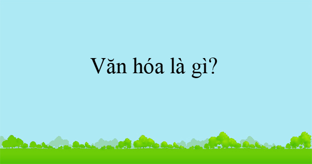 Văn hóa là gì? - Khái niệm về văn hóa - HoaTieu.vn