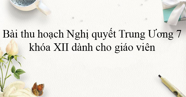 Bài thu hoạch Nghị quyết Trung Ương 7 khóa XII dành cho giáo viên