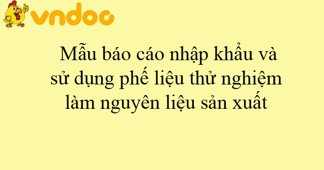 Mẫu báo cáo nhập khẩu và sử dụng phế liệu thử nghiệm làm nguyên liệu ...