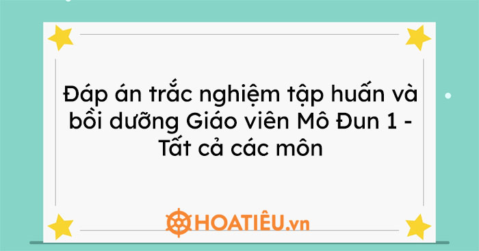 Đáp án trắc nghiệm tập huấn và bồi dưỡng Giáo viên Mô Đun 1 – …