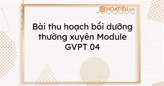 Bài thu hoạch bồi dưỡng thường xuyên Module GVPT 04 - HoaTieu.vn