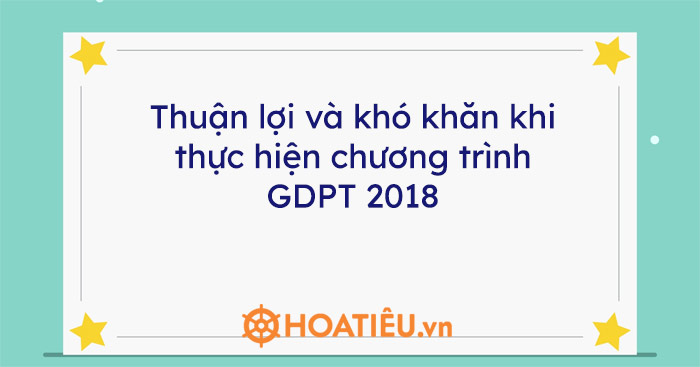 Thuận Lợi Và Khó Khăn Khi Thực Hiện Chương Trình Gdpt 2018 Hoatieuvn