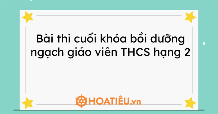 Bài thi cuối khóa bồi dưỡng ngạch giáo viên THCS hạng 2 - HoaTieu.vn