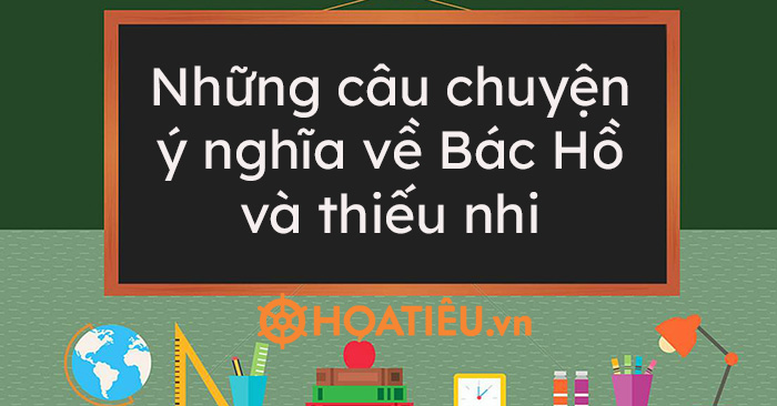 Những mẩu chuyện chân thành và ý nghĩa về Bác Hồ và thiếu hụt nhi - HoaTieu.vn