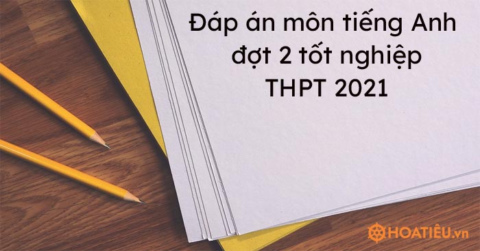 Đáp án môn tiếng Anh đợt 2 tốt nghiệp THPT 2021 24 mã đề - HoaTieu.vn