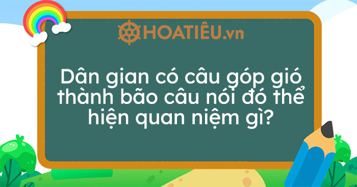 Dân gian có câu Góp gió thành bão câu nói đó thể hiện quan niệm gì ...