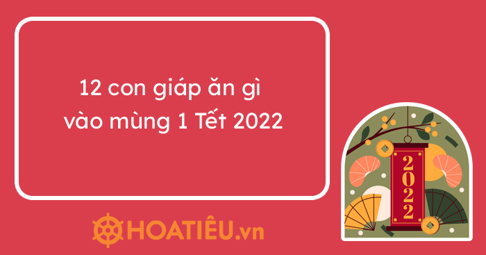 12 con giáp ăn gì vào mùng 1 Tết 2022 - HoaTieu.vn