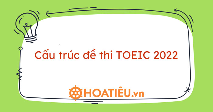 Cấu trúc đề thi TOEIC 2022 - Cấu trúc bài thi TOEIC - HoaTieu.vn
