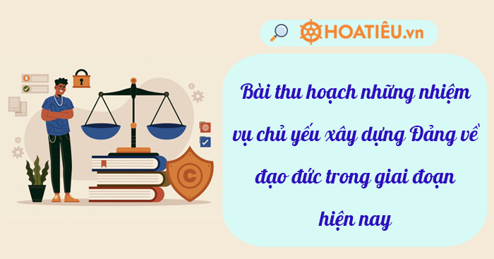 Bài thu hoạch những nhiệm vụ chủ yếu xây dựng Đảng về đạo đức trong giai đoạn hiện nay