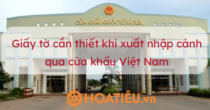 Giấy tờ cần thiết khi xuất nhập cảnh qua cửa khẩu Việt Nam 2022
