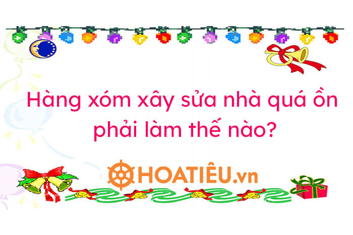 Hàng xóm xây sửa nhà quá ồn, phải làm thế nào?