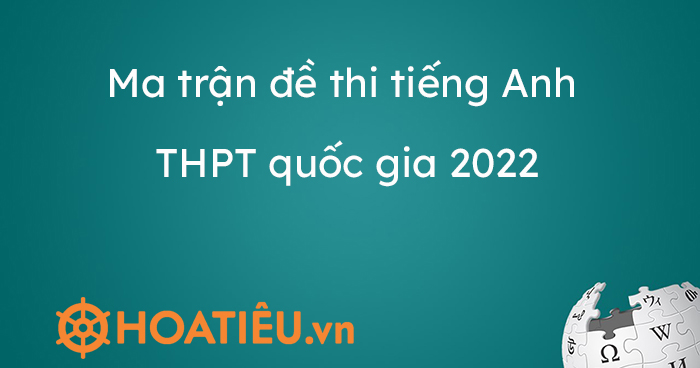 Ma trận đề thi tiếng Anh THPT quốc gia 2022 - HoaTieu.vn
