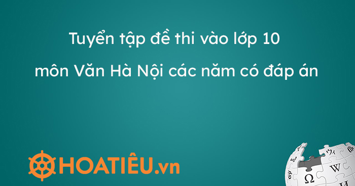 Tuyển tập đề thi vào lớp 10 môn Văn Hà Nội các năm có đáp án