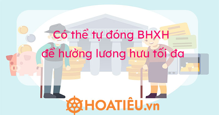 Có thể tự đóng BHXH để hưởng lương hưu tối đa?