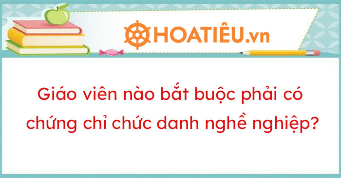 Các nhóm giáo viên bắt buộc phải có chứng chỉ bồi dưỡng tiêu chuẩn chức danh