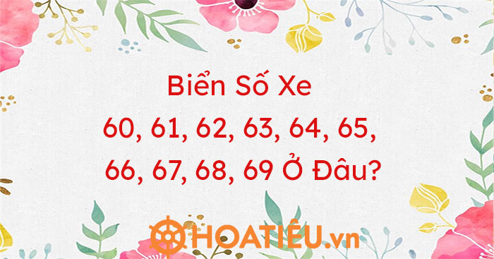 Biển Số Xe 60, 61, 62, 63, 64, 65, 66, 67, 68, 69 Ở Đâu?