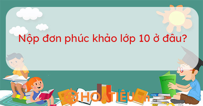 Hướng dẫn thủ tục xin phúc khảo lớp 10
