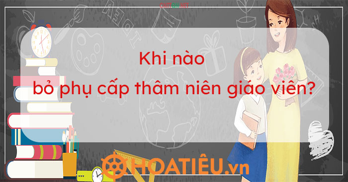 Khi nào bỏ phụ cấp thâm niên của giáo viên?