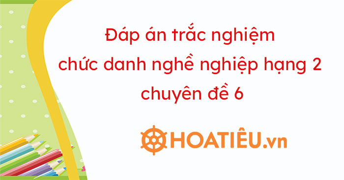 Câu hỏi và đáp án chức danh nghề nghiệp giáo viên THCS hạng 2 chuyên đề 6