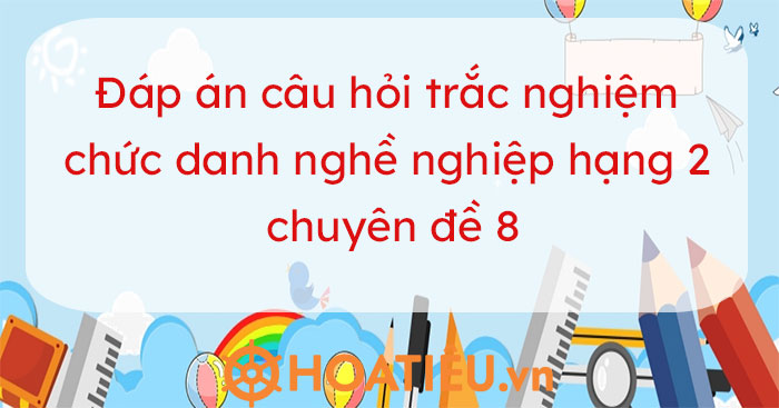 Câu hỏi và đáp án chức danh nghề nghiệp giáo viên THCS hạng 2 chuyên đề 8