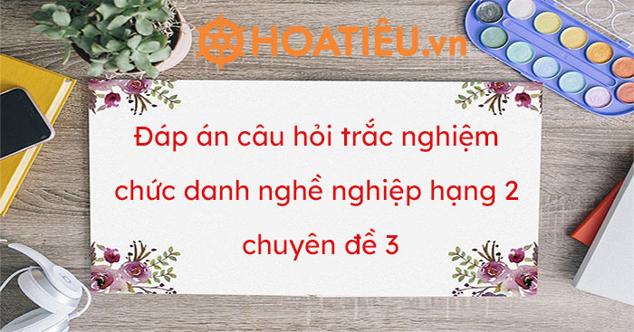 Câu hỏi và đáp án chức danh nghề nghiệp giáo viên THCS hạng 2 chuyên đề 3