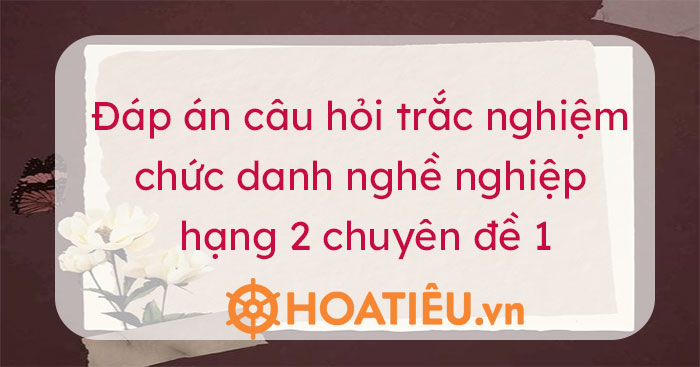 Đáp án trắc nghiệm chức danh nghề nghiệp giáo viên hạng 2 chuyên đề 1