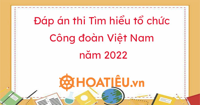 Câu hỏi và đáp án trắc nghiệm thi Tìm hiểu tổ chức Công đoàn Việt Nam 2022