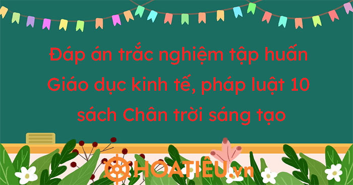 Đáp án trắc nghiệm sau tập huấn môn Giáo dục kinh tế, pháp luật 10 - Bộ Chân trời sáng tạo