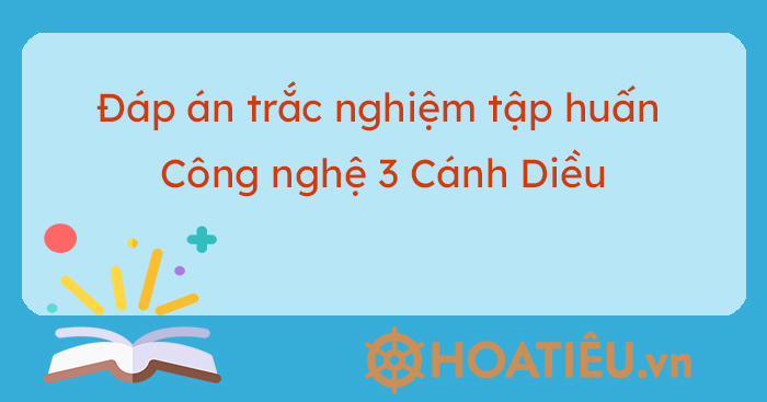 Đáp án trắc nghiệm tập huấn Công nghệ 3 Cánh Diều - HoaTieu.vn