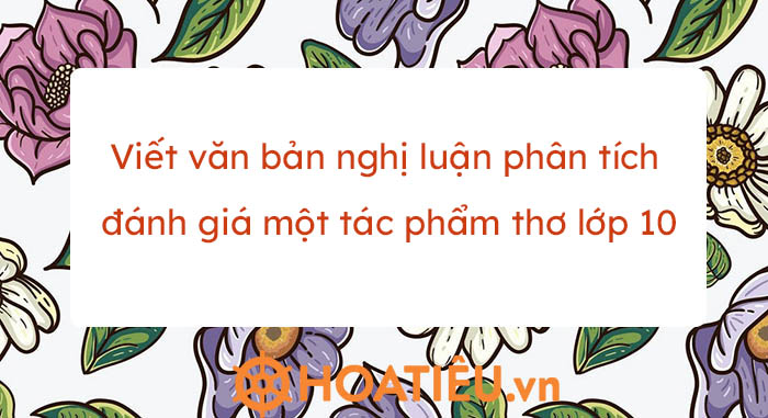 Viết văn bản nghị luận phân tích đánh giá một tác phẩm thơ lớp 10 trang ...