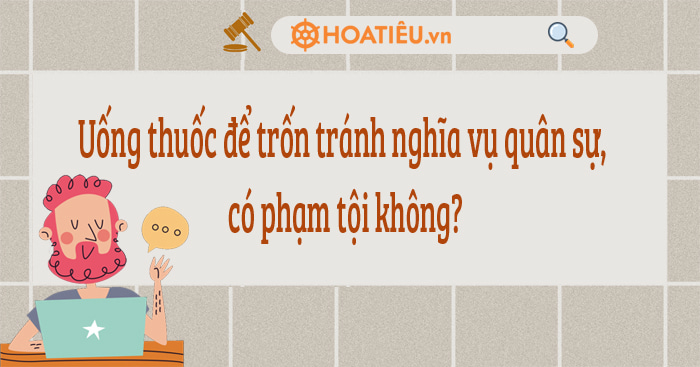 Uống thuốc để trốn tránh nghĩa vụ quân sự, có phạm tội không?
