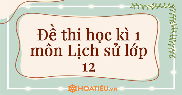 Đề thi học kì 1 môn Lịch sử lớp 12 có đáp án - Đề kiểm tra Sử lớp 12 cuối kì 1