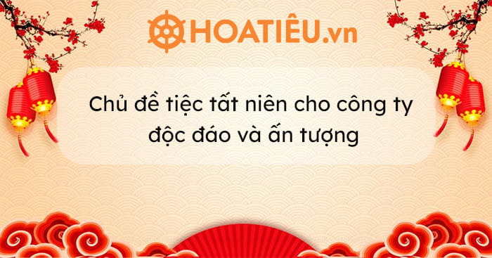 Chủ đề tiệc tất niên cho công ty độc đáo và ấn tượng 2024 - HoaTieu.vn