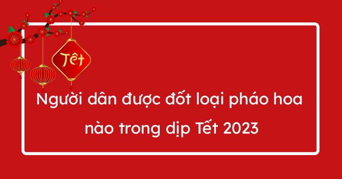 Người dân được đốt loại pháo hoa nào trong dịp Tết 2023?