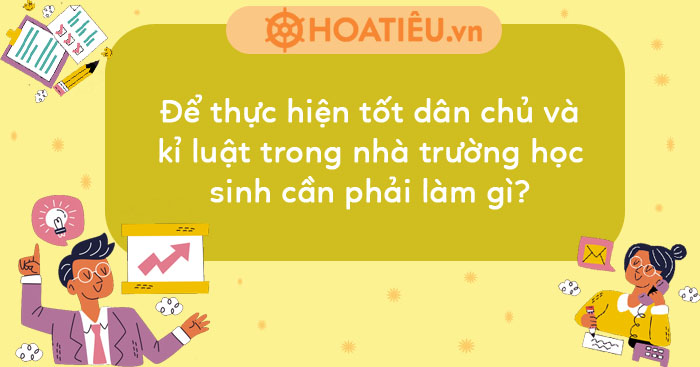 Để thực hiện tốt dân chủ và kỉ luật trong nhà trường học sinh cần phải làm gì?