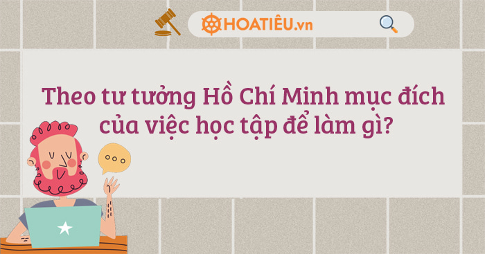 Theo tư tưởng Hồ Chí Minh mục đích của việc học tập để làm gì?