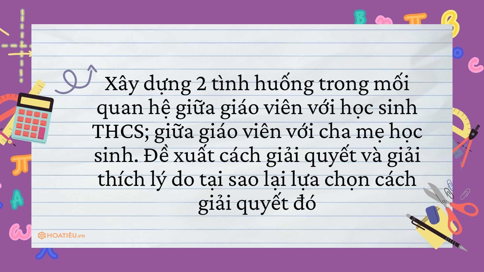 Xây dựng 2 tình huống trong mối quan hệ giữa giáo viên với học sinh, phụ huynh THCS và cách giải quyết