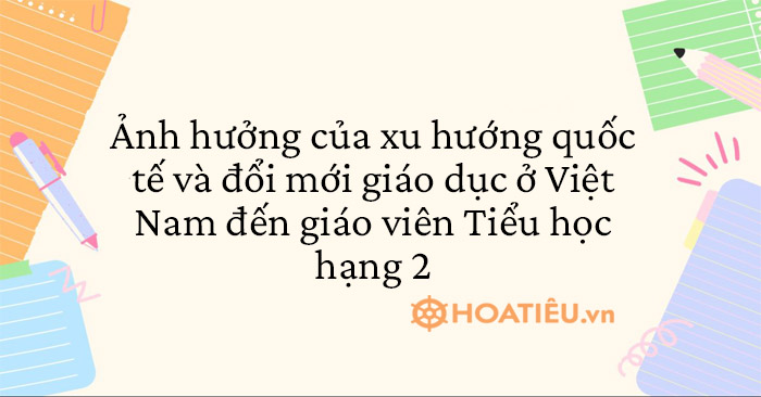 Ảnh hưởng của xu hướng quốc tế và đổi mới giáo dục ở Việt Nam đến giáo viên Tiểu học hạng 2