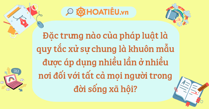 Đặc trưng nào của pháp luật là quy tắc xử sự chung là khuôn mẫu được áp dụng nhiều lần ở nhiều nơi đối với tất cả mọi người trong đời sống? - Trường Tiểu học Thủ Lệ