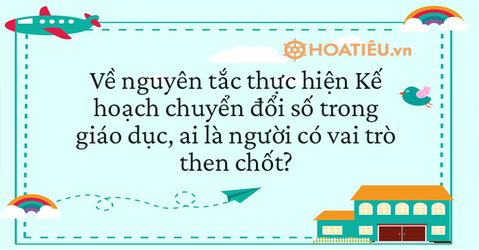 Trong nguyên tắc thực hiện Kế hoạch chuyển đổi số trong giáo dục, ai là người có vai trò then chốt?
