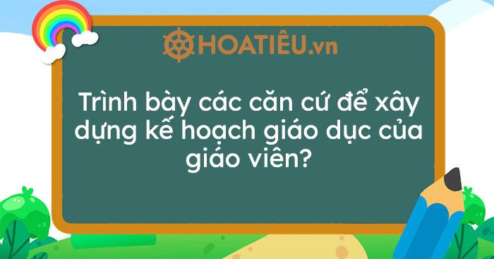 Trình bày các căn cứ để xây dựng kế hoạch giáo dục của giáo viên?