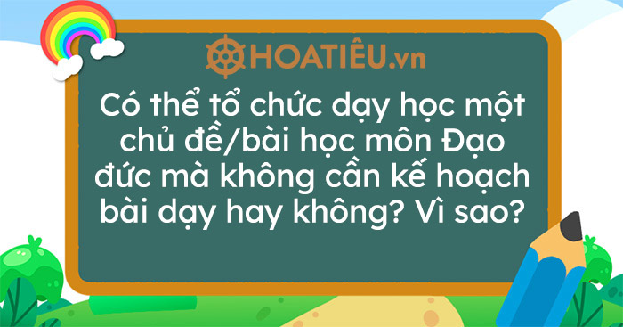 Có thể tổ chức dạy học một chủ đề môn Đạo đức mà không cần kế hoạch bài dạy hay không? Nguyên nhân
