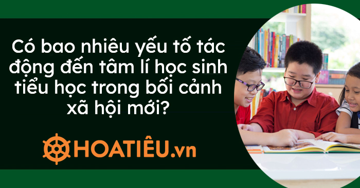 Có bao nhiêu yếu tố tác động đến tâm lí học sinh tiểu học trong bối cảnh xã hội mới?