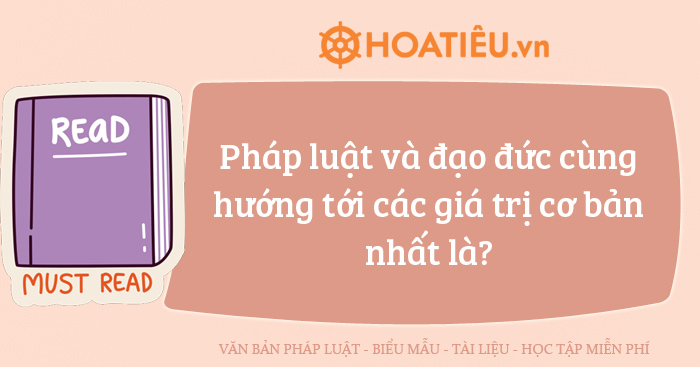 Pháp luật và đạo đức cùng hướng tới các giá trị cơ bản nhất là?