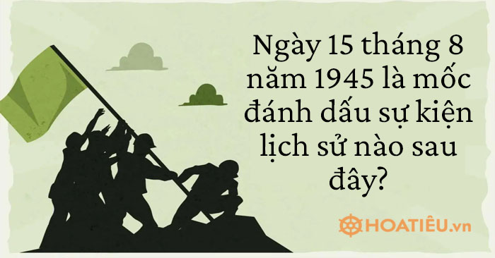 Ngày 15 tháng 8 năm 1945 là mốc đánh dấu sự kiện lịch sử nào sau đây? Sử 11