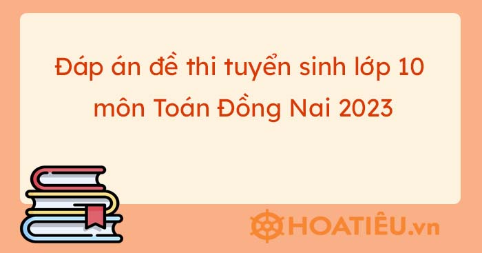 Đáp án đề thi tuyển sinh lớp 10 môn Toán 2023 Đồng Nai