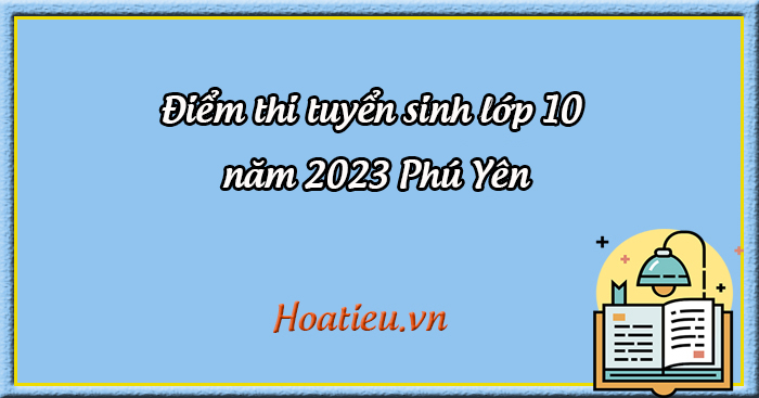 Điểm thi tuyển sinh lớp 10 năm 2023 Phú Yên - Điểm chuẩn lớp 10 năm ...